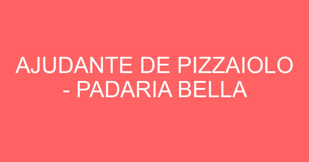 AJUDANTE DE PIZZAIOLO - PADARIA BELLA 1