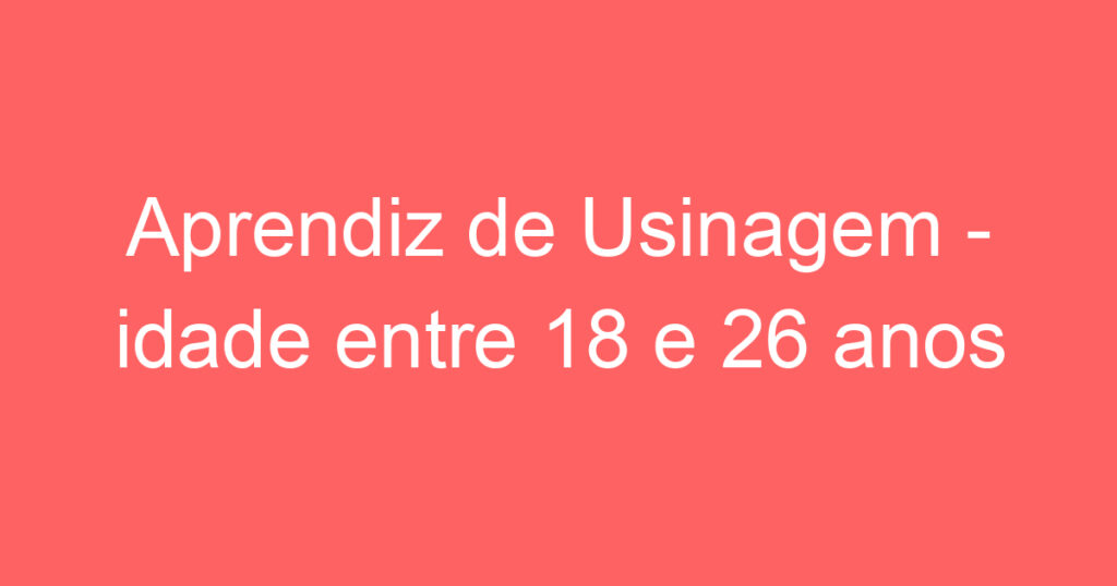 Aprendiz de Usinagem - idade entre 18 e 26 anos 1