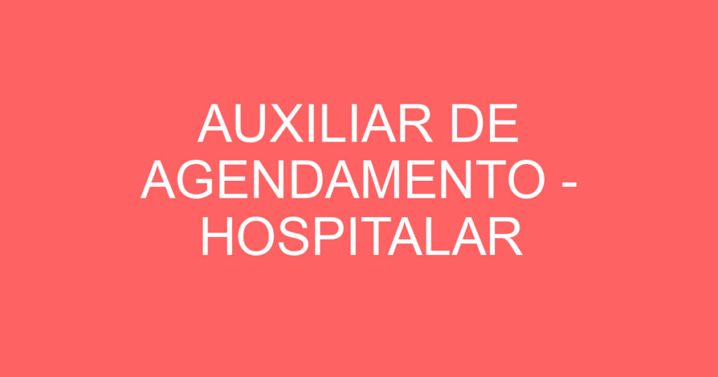 AUXILIAR DE AGENDAMENTO - HOSPITALAR 1