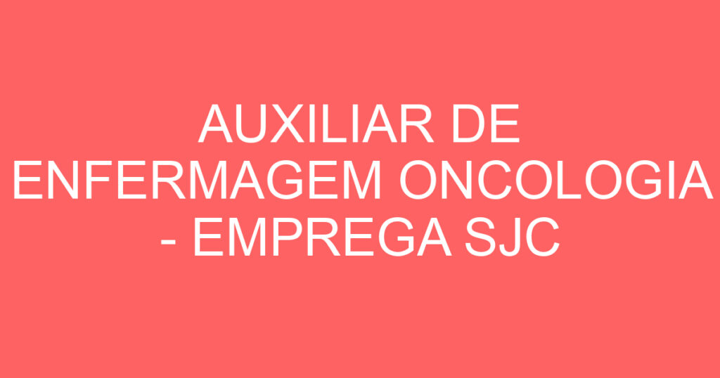 AUXILIAR DE ENFERMAGEM ONCOLOGIA - EMPREGA SJC 1