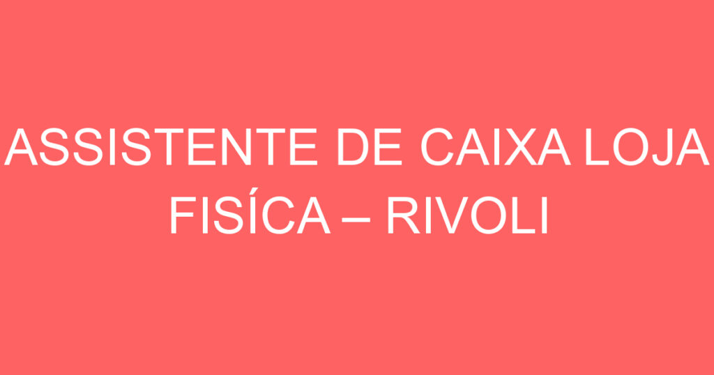 ASSISTENTE DE CAIXA LOJA FISÍCA – RIVOLI PERFUMARIA CENTERVALE E VALE SUL 1