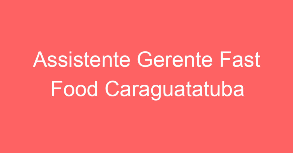 Assistente Gerente Fast Food Caraguatatuba 1