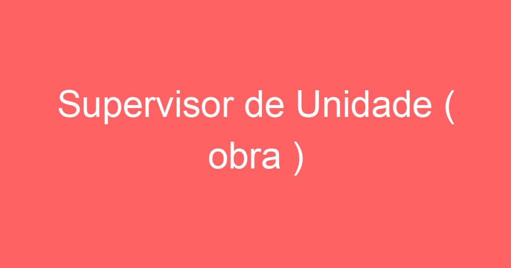 Supervisor de Unidade ( obra ) 1