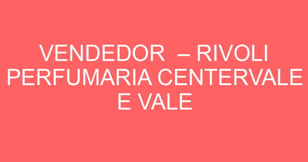 VENDEDOR – RIVOLI PERFUMARIA CENTERVALE E VALE SUL 1