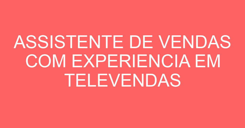 ASSISTENTE DE VENDAS COM EXPERIENCIA EM TELEVENDAS 1