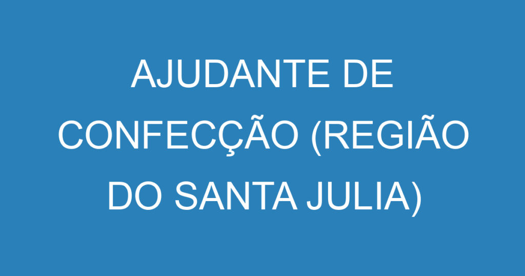 AJUDANTE DE CONFECÇÃO (REGIÃO DO SANTA JULIA) 1