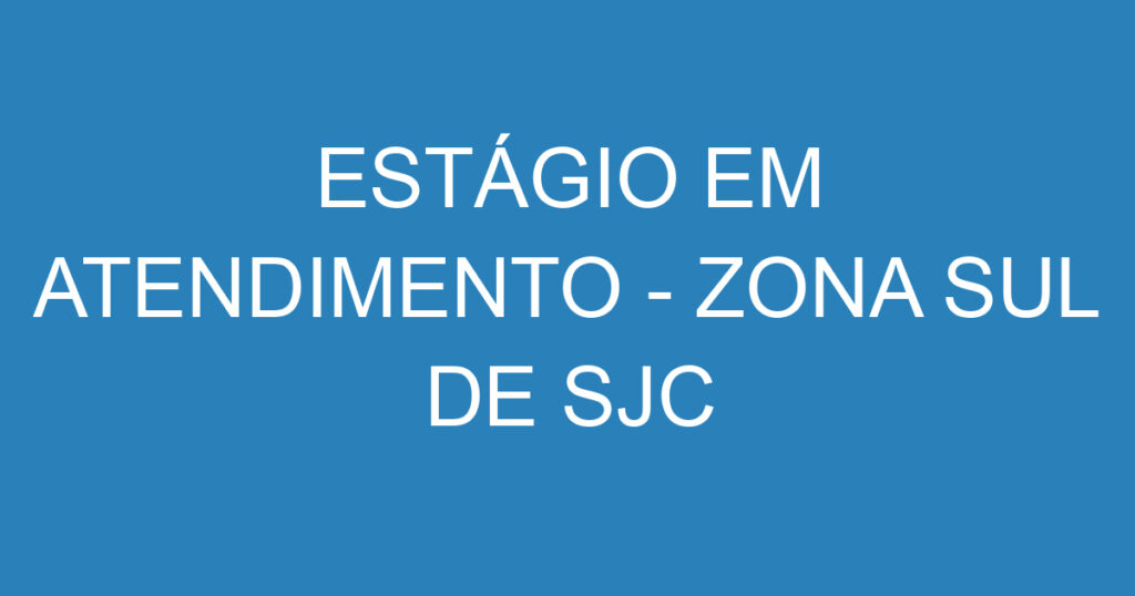 ESTÁGIO EM ATENDIMENTO - ZONA SUL DE SJC 1