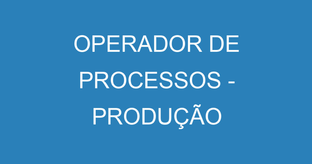 OPERADOR DE PROCESSOS - PRODUÇÃO 1