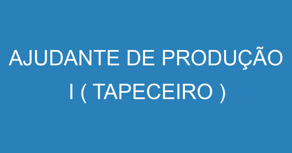 AJUDANTE DE PRODUÇÃO I ( TAPECEIRO ) 1