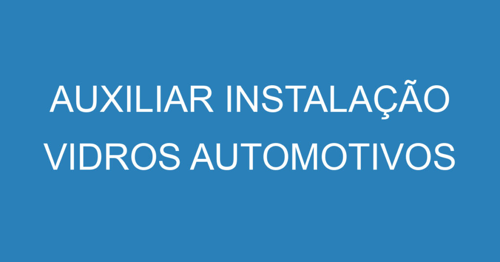 AUXILIAR INSTALAÇÃO VIDROS AUTOMOTIVOS 1