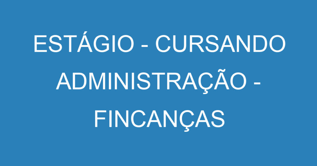 ESTÁGIO - CURSANDO ADMINISTRAÇÃO - FINCANÇAS 1