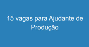 15 vagas para Ajudante de Produção 1