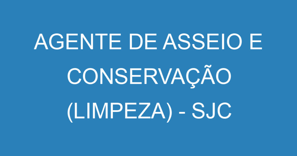 AGENTE DE ASSEIO E CONSERVAÇÃO (LIMPEZA) - SJC 1