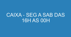 CAIXA - SEG A SAB DAS 16H AS 00H 5