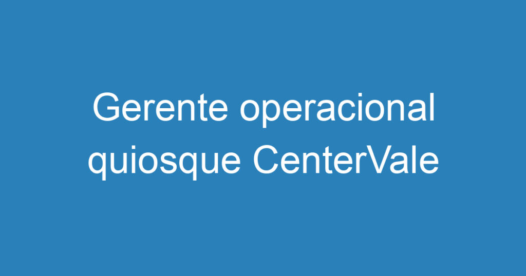 Gerente operacional quiosque CenterVale 1