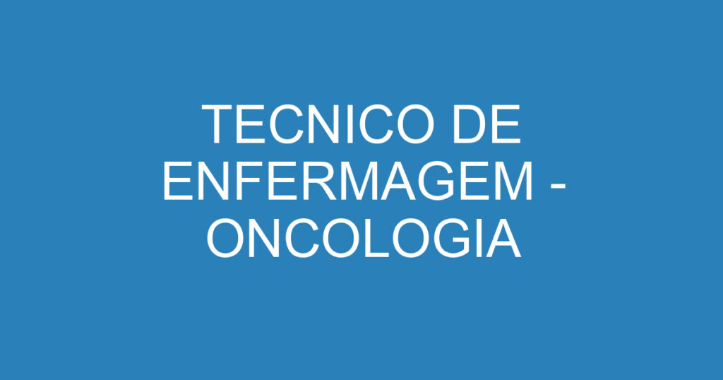 TECNICO DE ENFERMAGEM - ONCOLOGIA 1