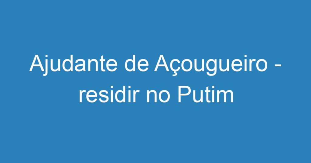 Ajudante de Açougueiro - residir no Putim 1