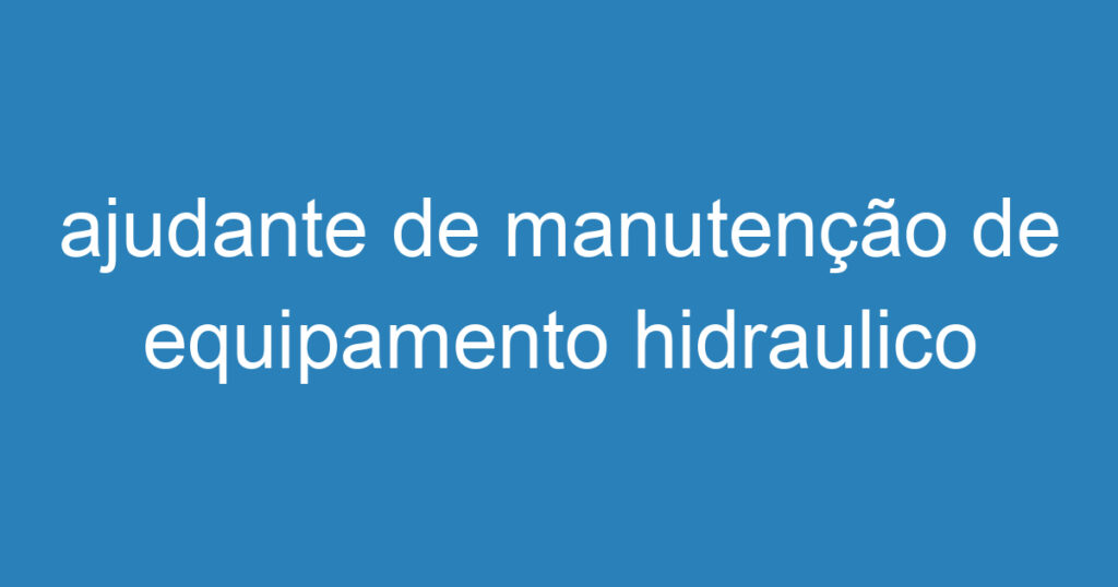 ajudante de manutenção de equipamento hidraulico 1