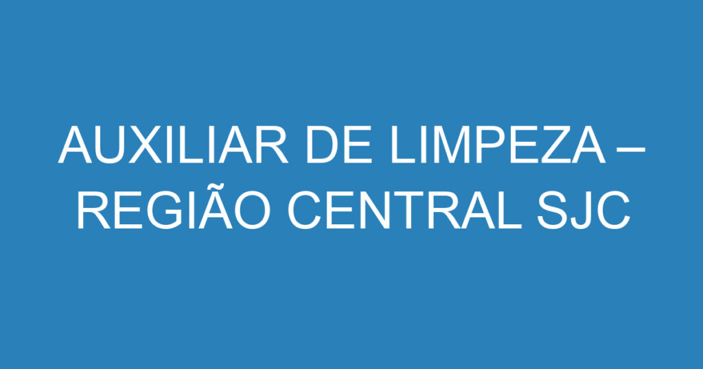 AUXILIAR DE LIMPEZA – REGIÃO CENTRAL SJC 1