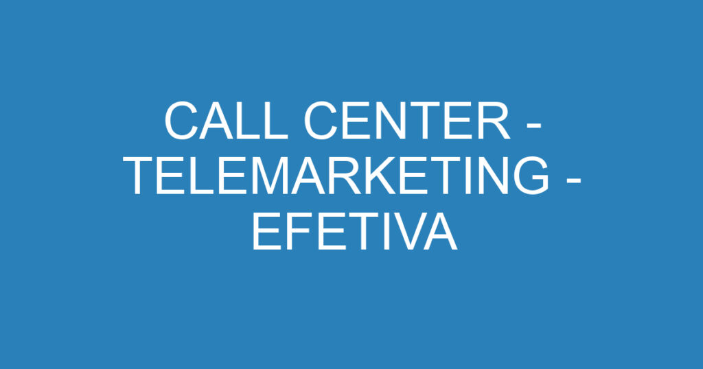 CALL CENTER - TELEMARKETING - EFETIVA 1