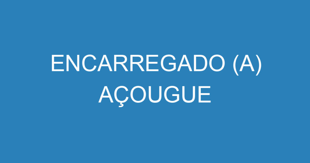 ENCARREGADO (A) AÇOUGUE 1