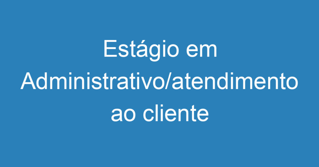 Estágio em Administrativo/atendimento ao cliente 1