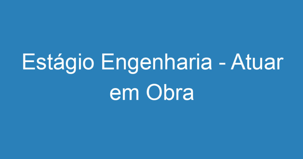 Estágio Engenharia - Atuar em Obra 1