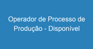 Operador de Processo de Produção - Disponível para Viagens 15