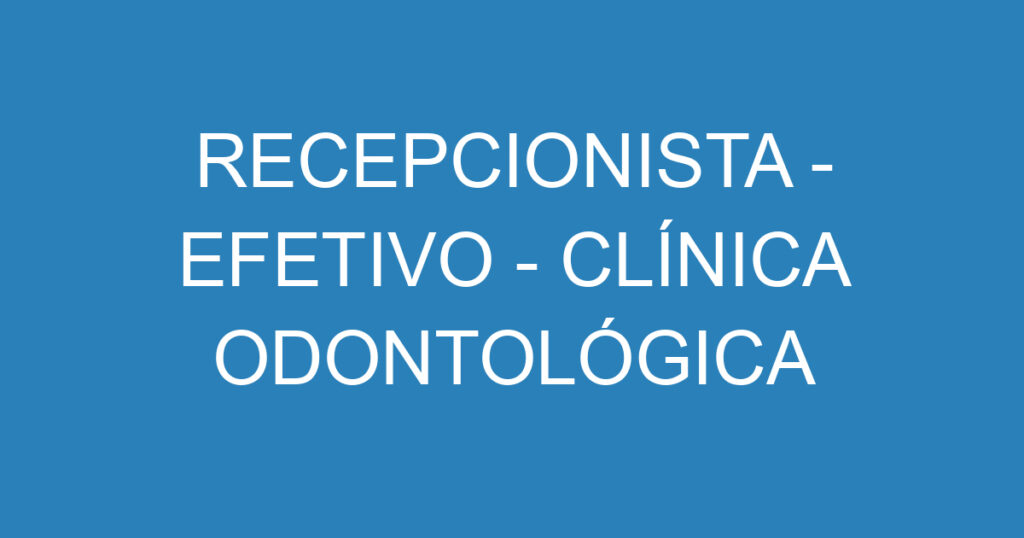 RECEPCIONISTA - EFETIVO - CLÍNICA ODONTOLÓGICA 1