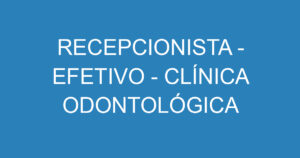 RECEPCIONISTA - EFETIVO - CLÍNICA ODONTOLÓGICA 4