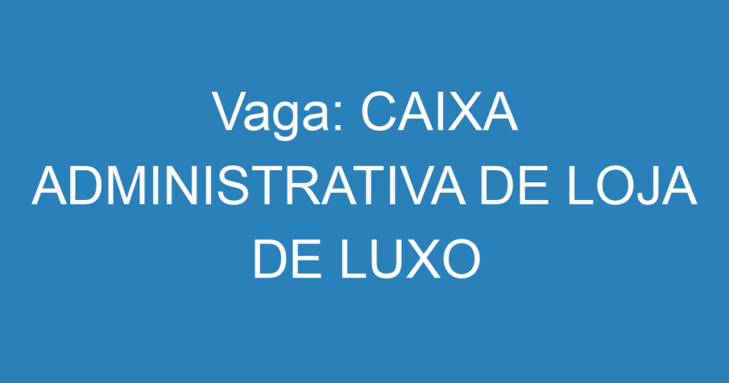 Vaga: CAIXA ADMINISTRATIVA DE LOJA DE LUXO 1