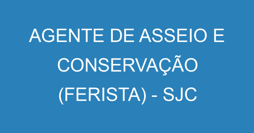 AGENTE DE ASSEIO E CONSERVAÇÃO (FERISTA) - SJC 1