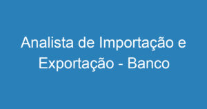 Analista de Importação e Exportação - Banco de Talentos 11