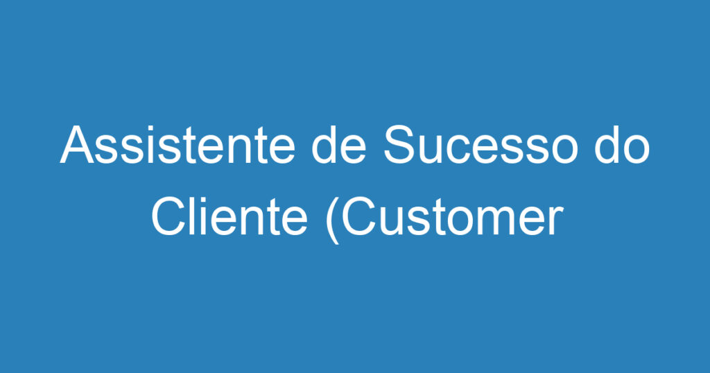 Assistente de Sucesso do Cliente (Customer Success) 1