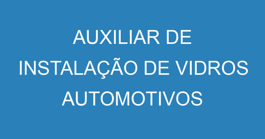 AUXILIAR DE INSTALAÇÃO DE VIDROS AUTOMOTIVOS 1