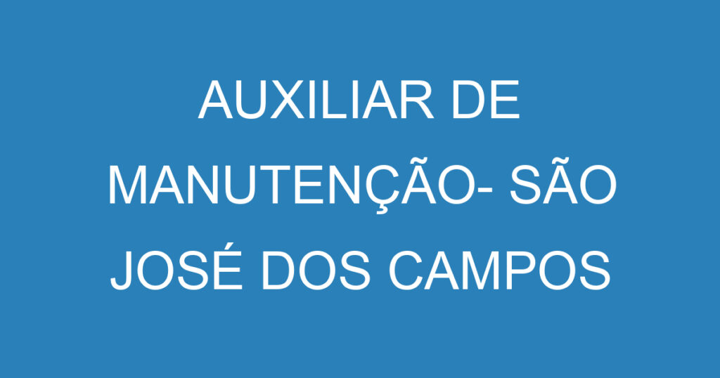 AUXILIAR DE MANUTENÇÃO BANCO DE TALENTOS- SÃO JOSÉ DOS CAMPOS 1