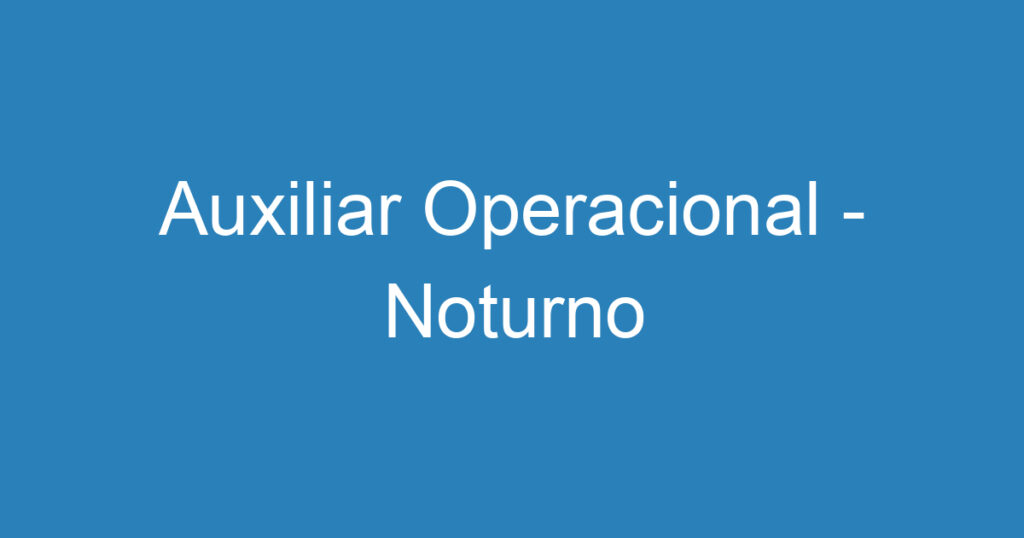 Auxiliar Operacional - Noturno 1