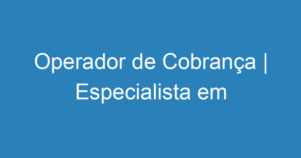 Operador de Cobrança | Especialista em Recuperação de Crédito 1