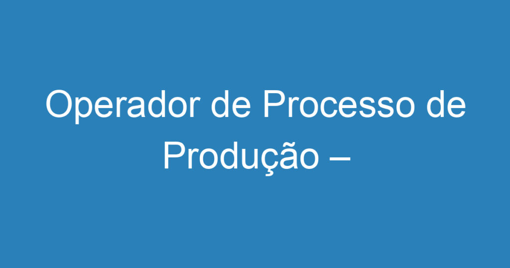 Operador de Processo de Produção – Disponível para Viagens 1