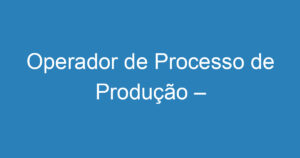 Operador de Processo de Produção – Disponível para Viagens 14