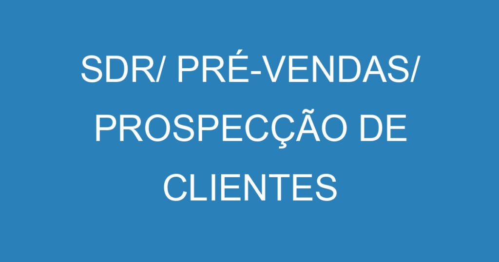 SDR/ PRÉ-VENDAS/ PROSPECÇÃO DE CLIENTES 1