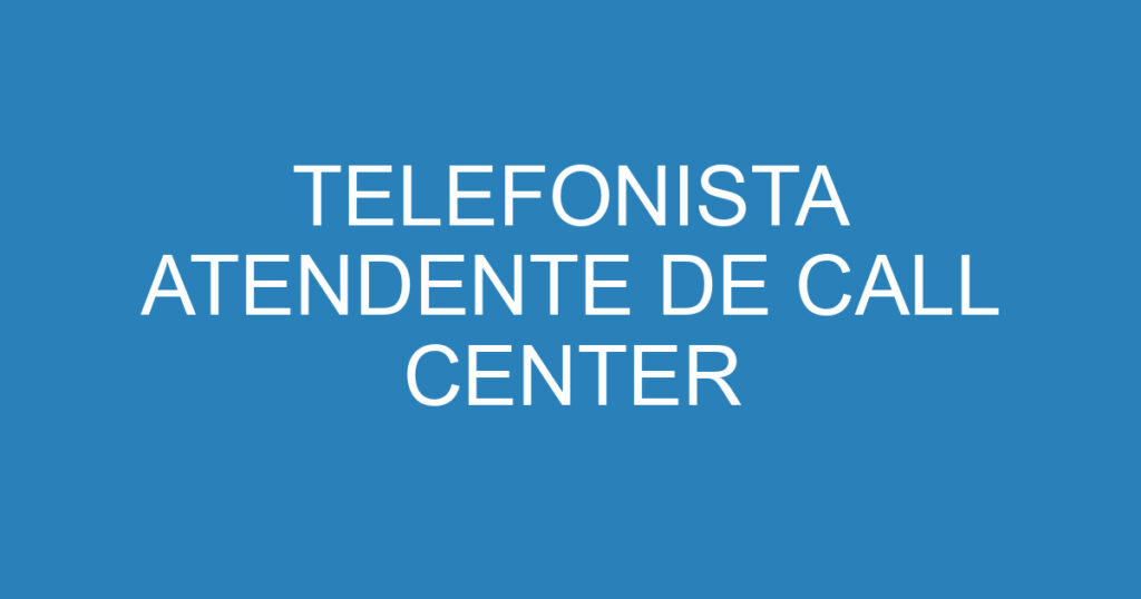 TELEFONISTA ATENDENTE DE CALL CENTER 1