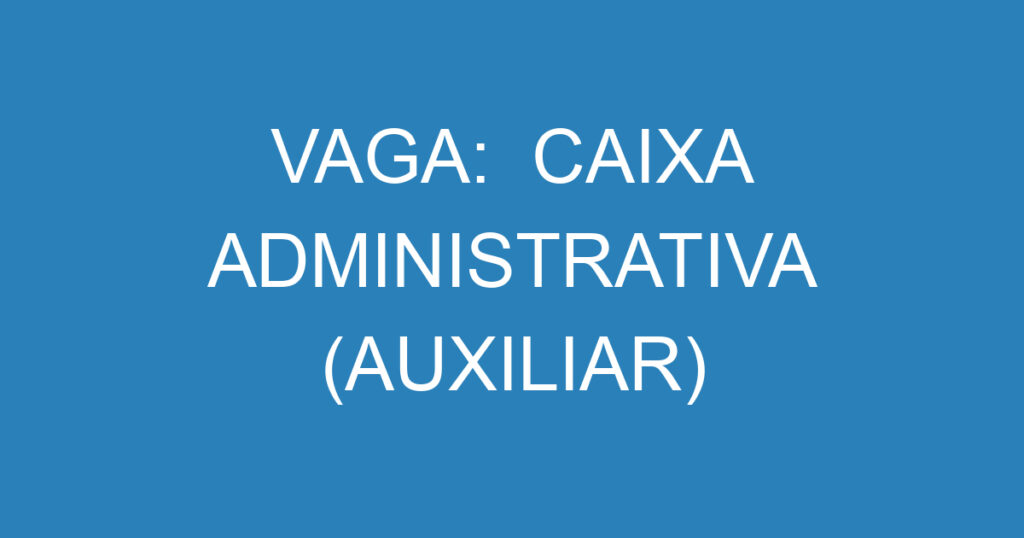 VAGA: CAIXA ADMINISTRATIVA (AUXILIAR) 1