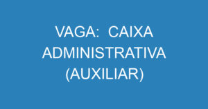 VAGA: CAIXA ADMINISTRATIVA (AUXILIAR) 4