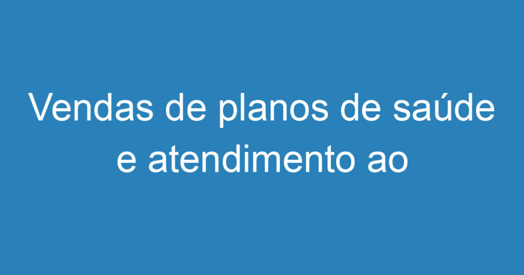 Vendas de planos de saúde e atendimento ao cliente 1