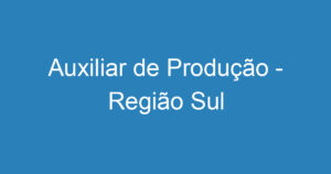 Auxiliar de Produção - Região Sul 1