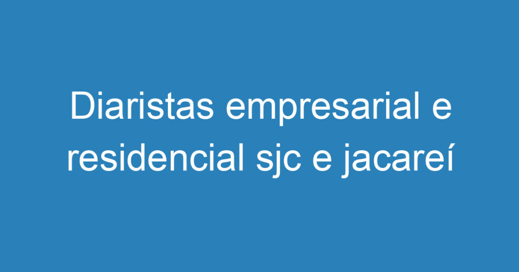 Diaristas empresarial e residencial sjc e jacareí 1