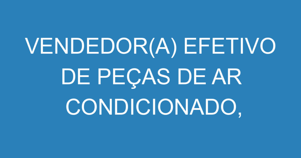 VENDEDOR(A) EFETIVO DE PEÇAS DE AR CONDICIONADO, VENTILAÇÃO E EXAUSTÃO - RUA PARAIBUNA, CENTRO, SJC. 1