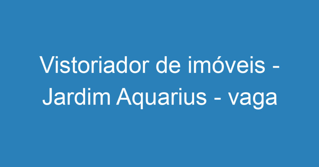 Vistoriador de imóveis - Jardim Aquarius - vaga efetiva CLT 1