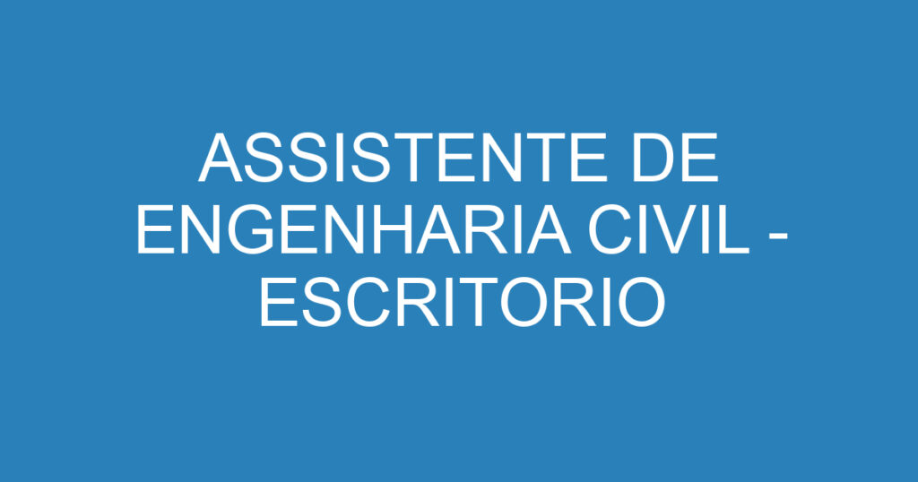 ASSISTENTE DE ENGENHARIA CIVIL - ESCRITORIO 1